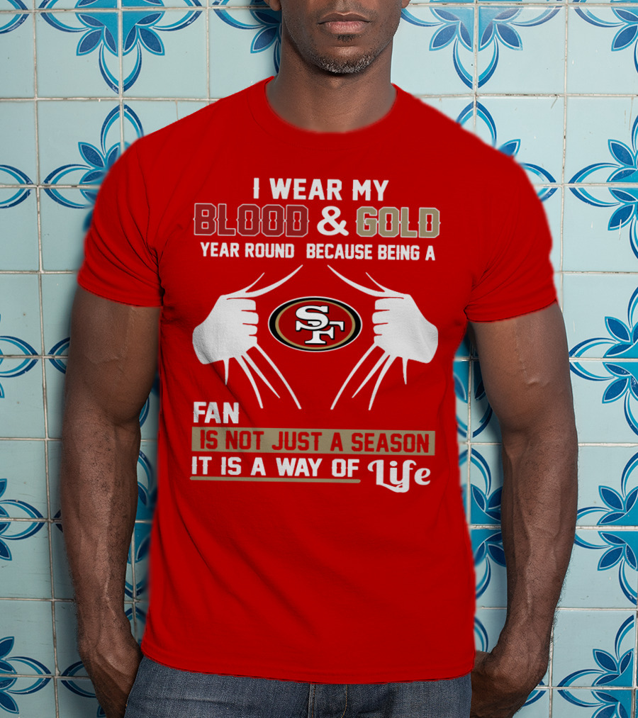 I Wear My Blood & Gold Year Round Because Being A San Francisco 49ers Fan Is Not Just A Season It Is A Way Of Life T-Shirt