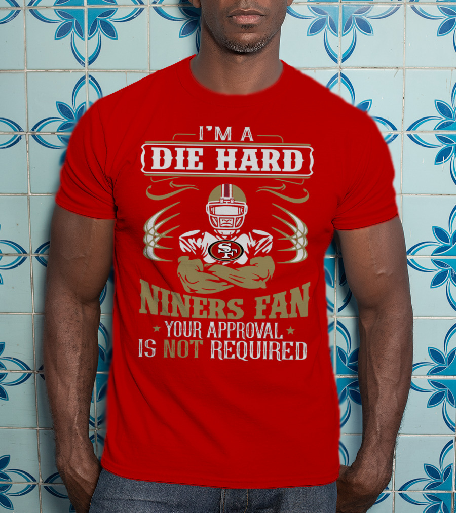 I'm A Die Hard Niners Fan Your Approval Is Not Required San Francisco 49ers T-Shirt