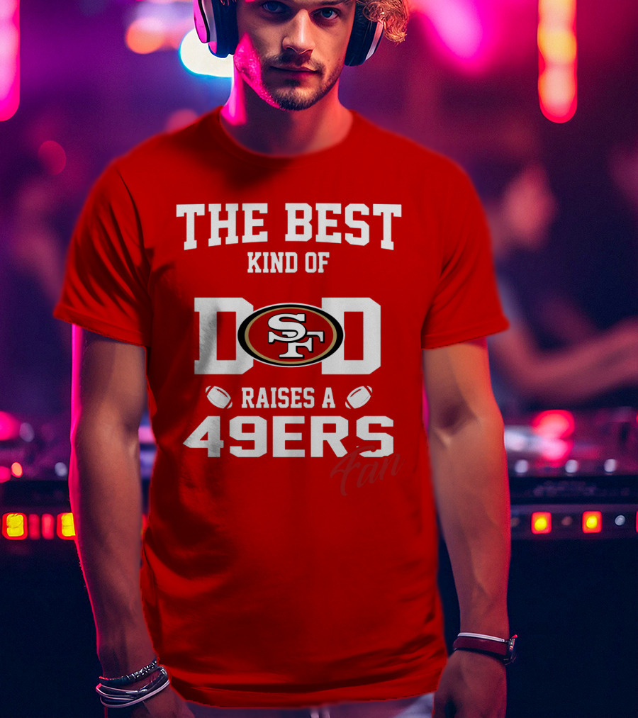 The Best Kind Of Dad Raises A 49ers Fan San Francisco 49ers Football T-Shirt