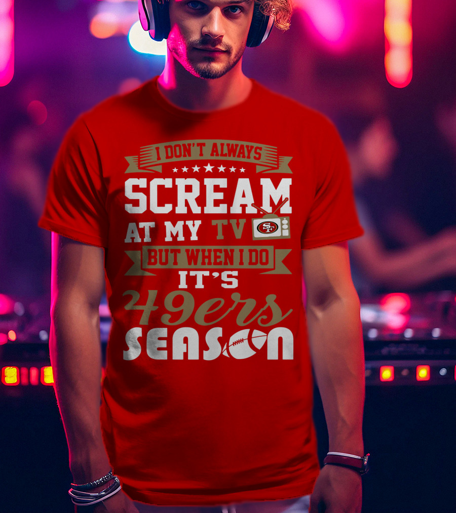 I Don't Always Scream At My Tv But When I Do It's 49ers Season T-Shirt