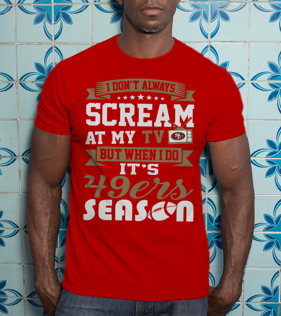 I Don't Always Scream At My Tv But When I Do It's 49ers Season T-Shirt