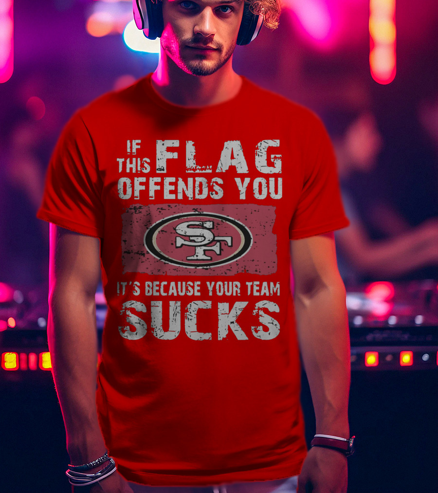 If This Flag Offends You It's Because Your Team Sucks San Francisco 49ers T-Shirt