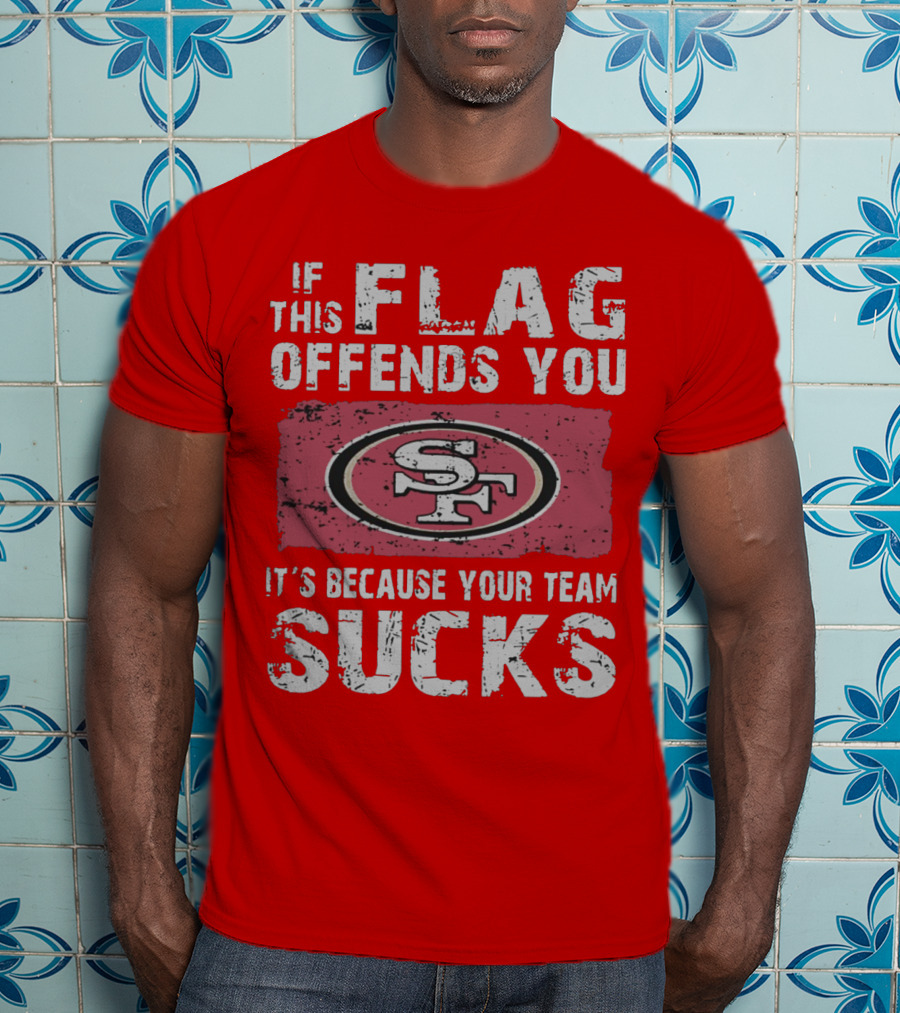 If This Flag Offends You It's Because Your Team Sucks San Francisco 49ers T-Shirt