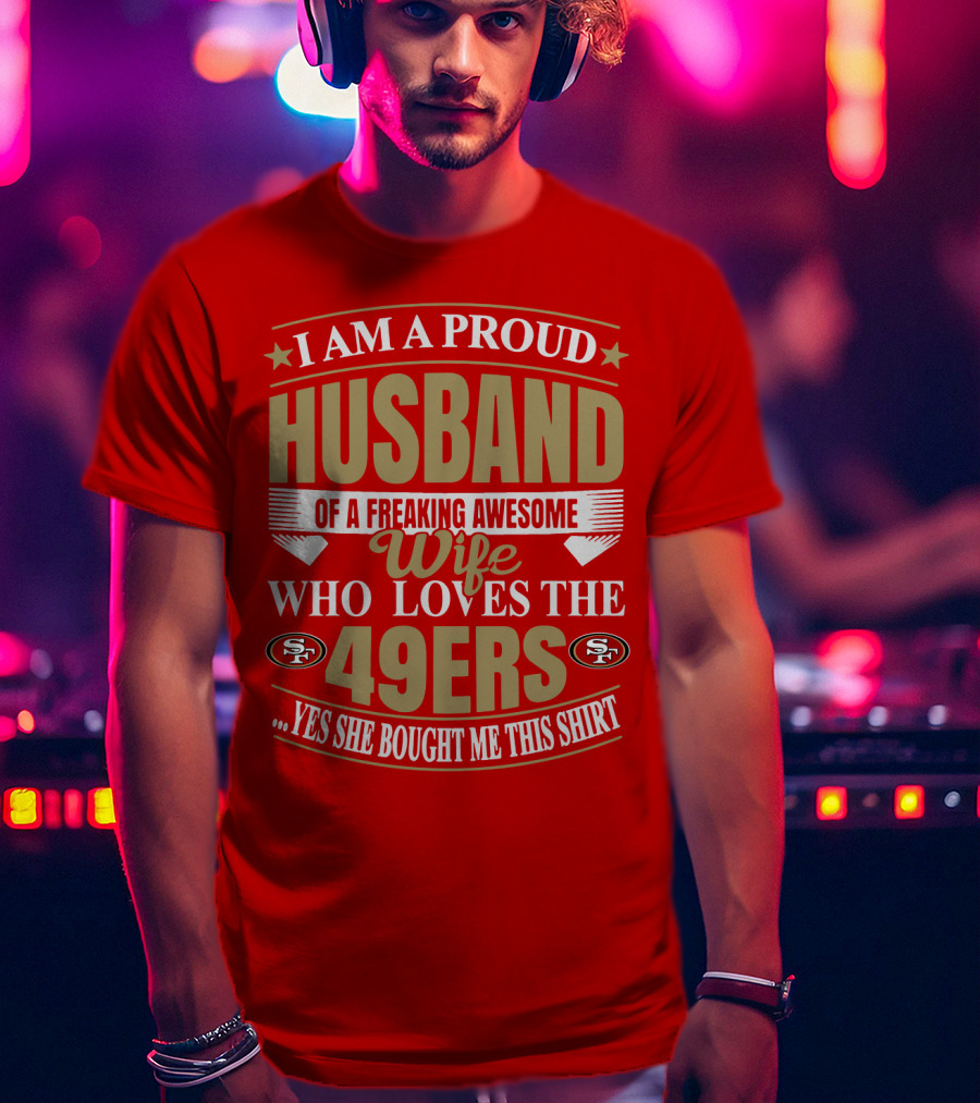 I Am A Proud Husband Of A Freaking Awesome Wife Who Loves The 49ers Yes She Bought Me This T-Shirt