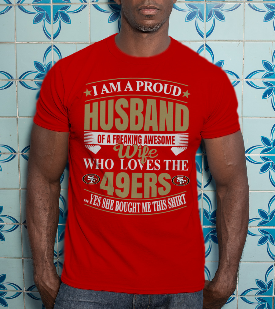 I Am A Proud Husband Of A Freaking Awesome Wife Who Loves The 49ers Yes She Bought Me This T-Shirt