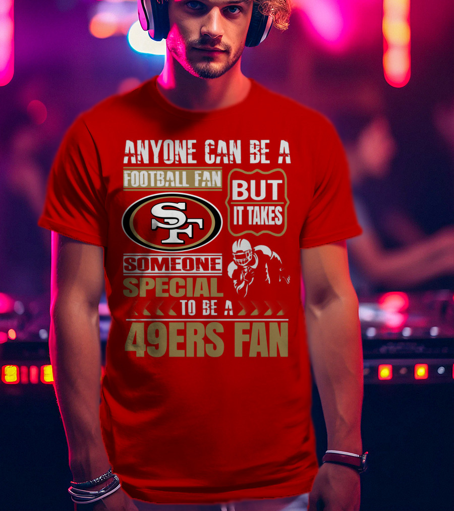 San Francisco 49ers Anyone Can Be A Football Fan But It Takes Someone Special To Be A 49ers Fan T-Shirt