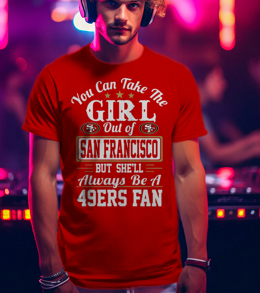 You Can Take The Girl Out Of San Francisco But She'll Always Be A 49ers Fan T-Shirt