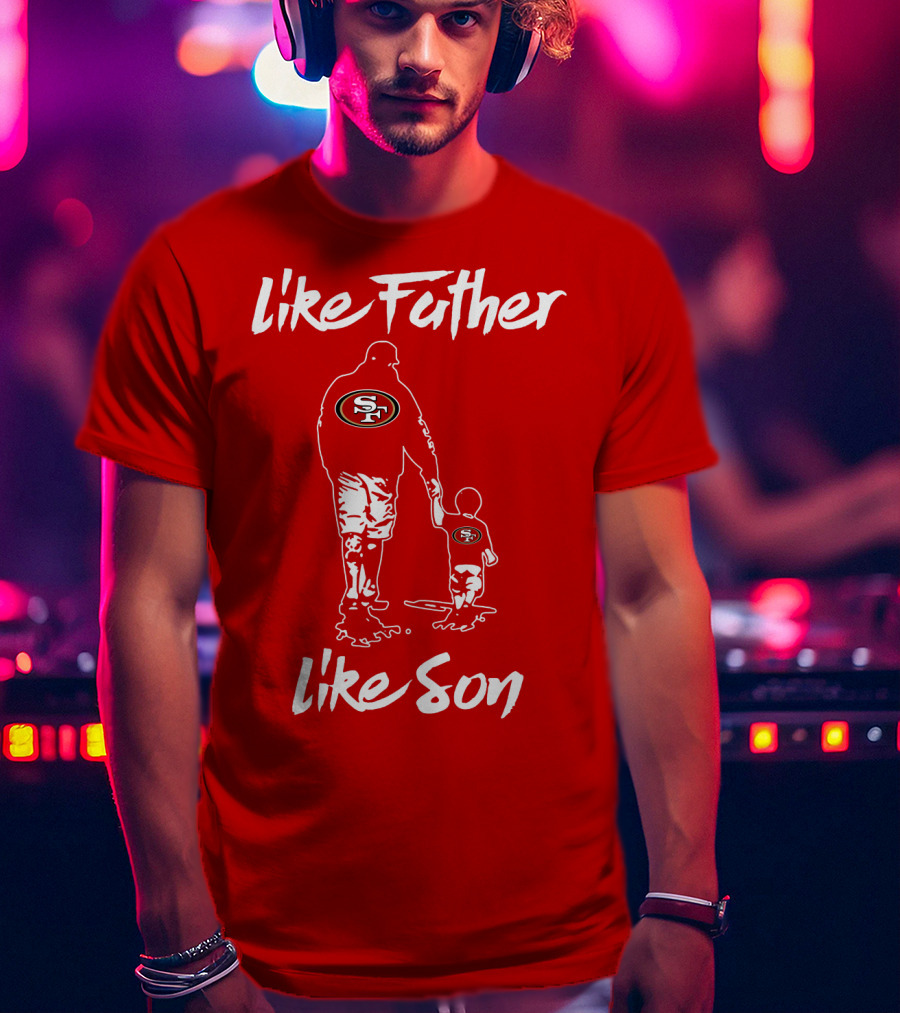 Like Father Like Son San Francisco 49ers Family Team Fan Tribute T-Shirt