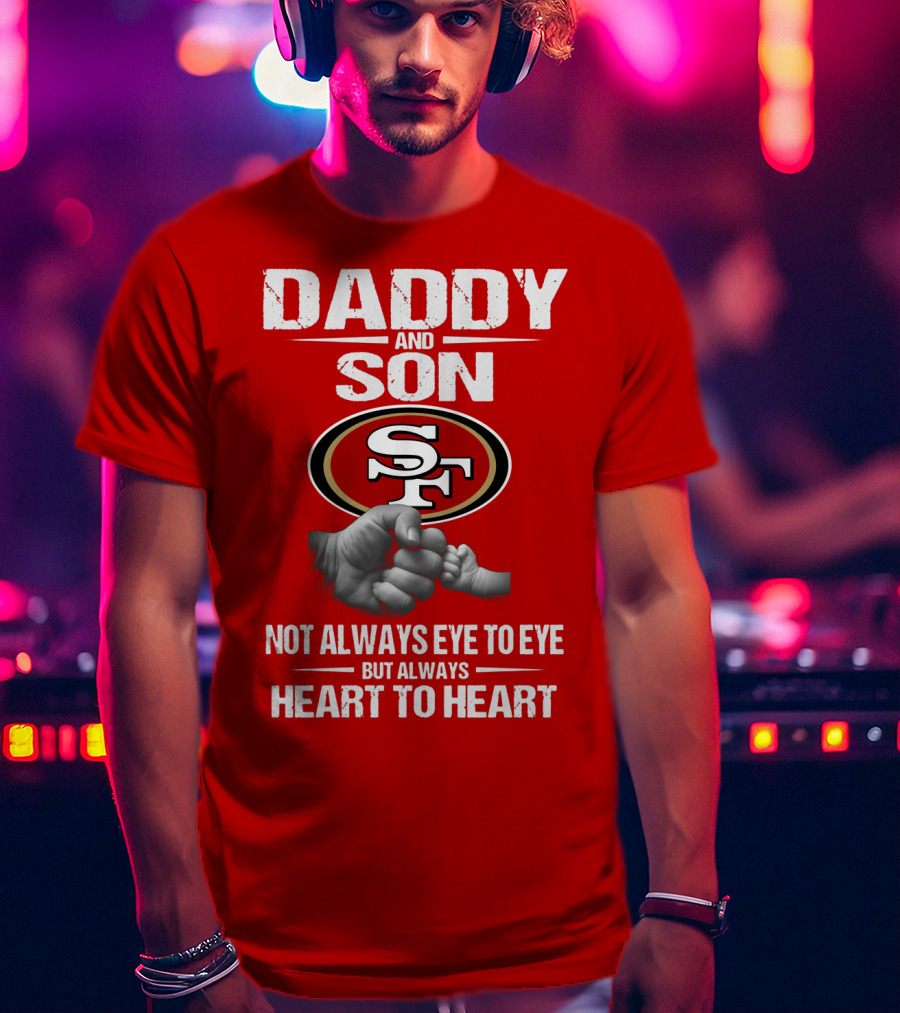 Daddy And Son San Francisco 49ers Not Always Eye To Eye Heart To Heart T-Shirt