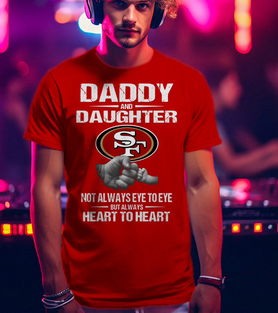 Daddy And Daughter San Francisco 49ers Not Always Eye To Eye But Always Heart To Heart T-Shirt