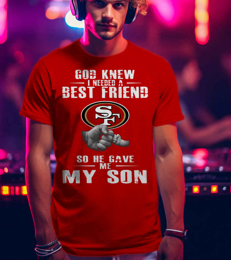 God Knew I Needed A Best Friend San Francisco 49ers So He Gave Me My Son T-Shirt