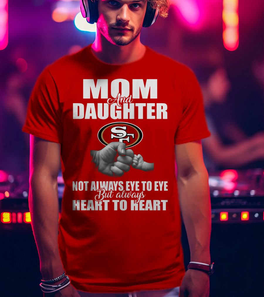 Mom And Daughter San Francisco 49ers Not Always Eye To Eye But Always Heart To Heart T-Shirt