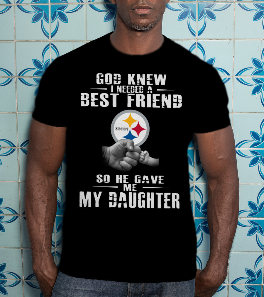 God Knew I Needed A Best Friend Steelers So He Gave Me My Daughter T-Shirt