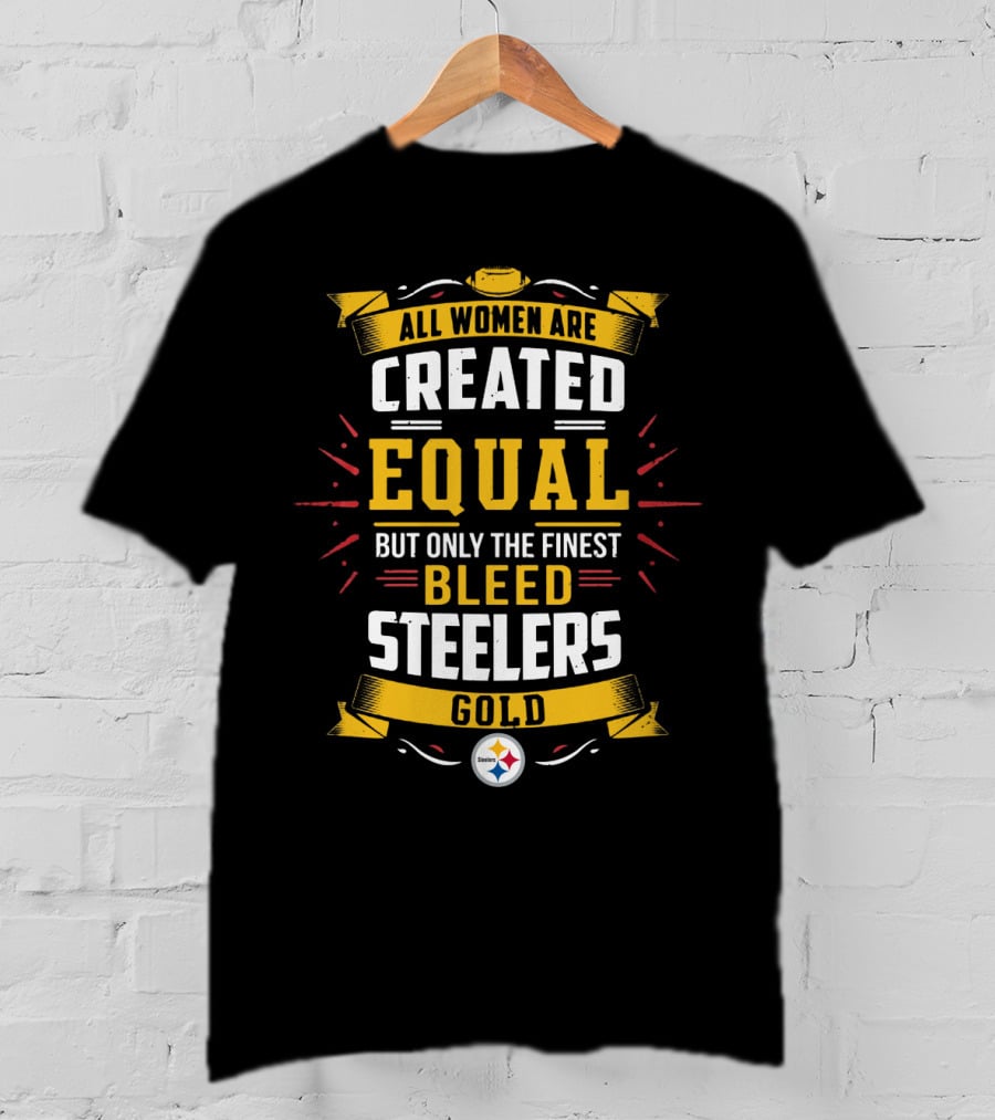 All Women Are Created Equal But Only The Finest Bleed Steelers Gold T-Shirt
