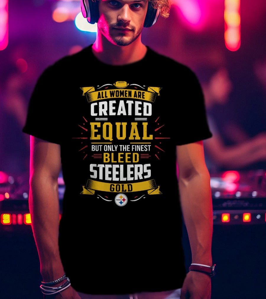 All Women Are Created Equal But Only The Finest Bleed Steelers Gold T-Shirt