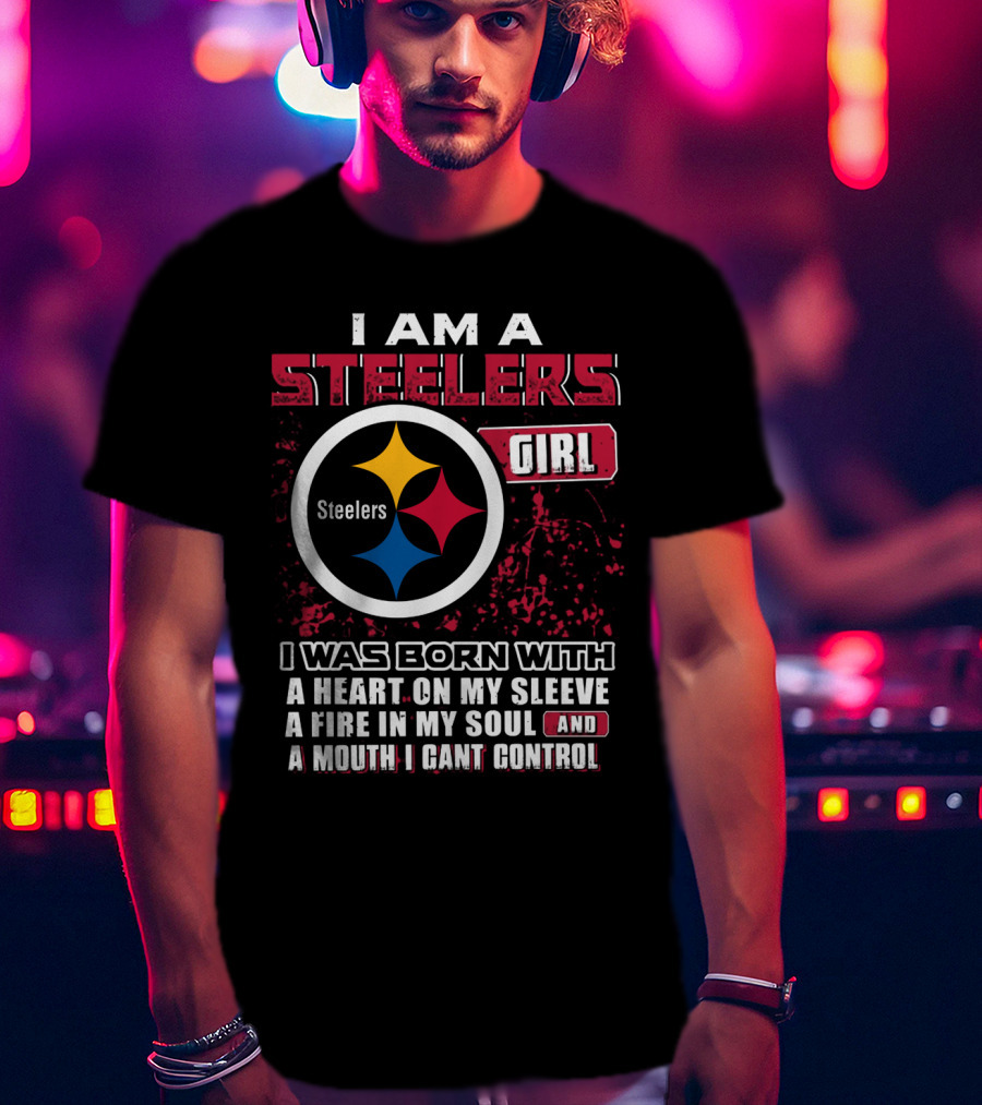 I Am A Steelers Girl I Was Born With A Heart On My Sleeve A Fire In My Soul And A Mouth I Can't Control T-Shirt