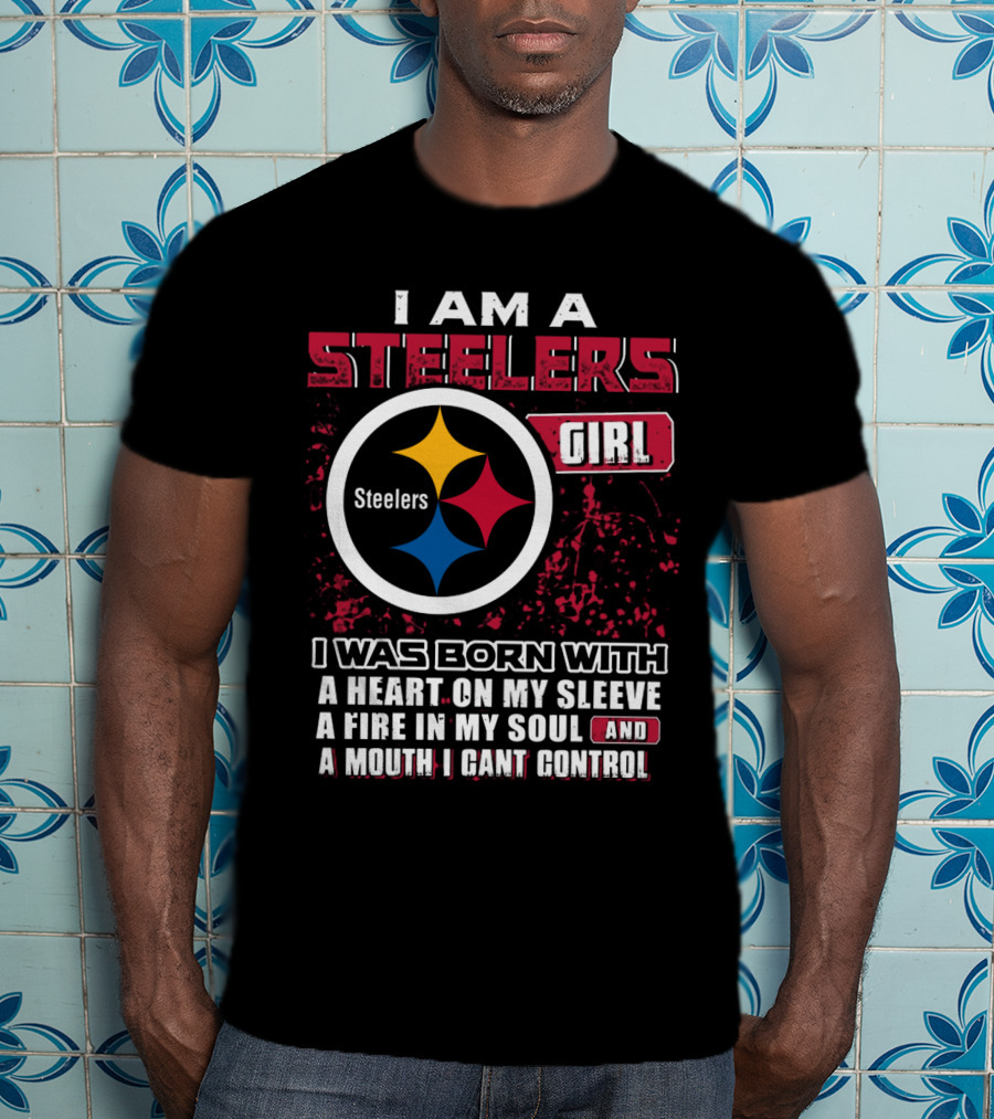 I Am A Steelers Girl I Was Born With A Heart On My Sleeve A Fire In My Soul And A Mouth I Can't Control T-Shirt