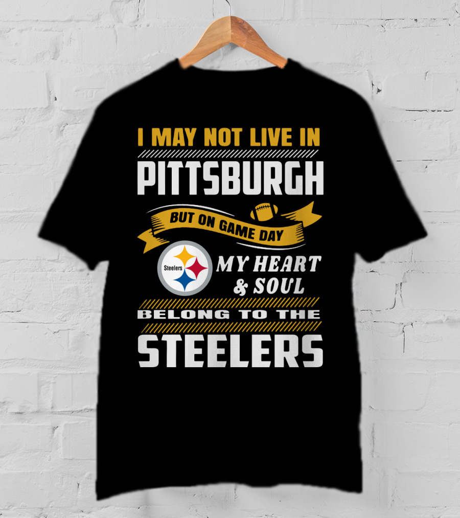 I May Not Live In Pittsburgh But On Game Day My Heart And Soul Belong To The Steelers T-Shirt