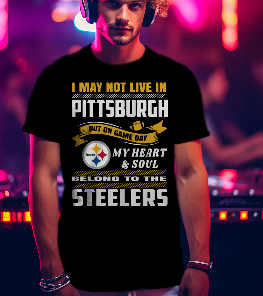 I May Not Live In Pittsburgh But On Game Day My Heart And Soul Belong To The Steelers T-Shirt