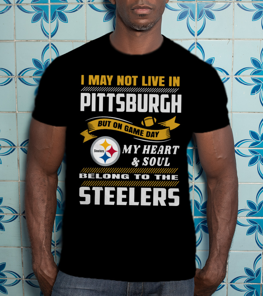 I May Not Live In Pittsburgh But On Game Day My Heart And Soul Belong To The Steelers T-Shirt