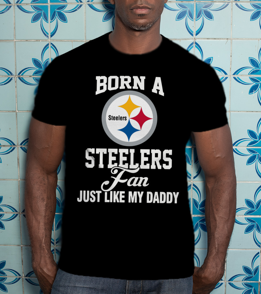 Born A Pittsburgh Steelers Fan Just Like My Daddy T-Shirt
