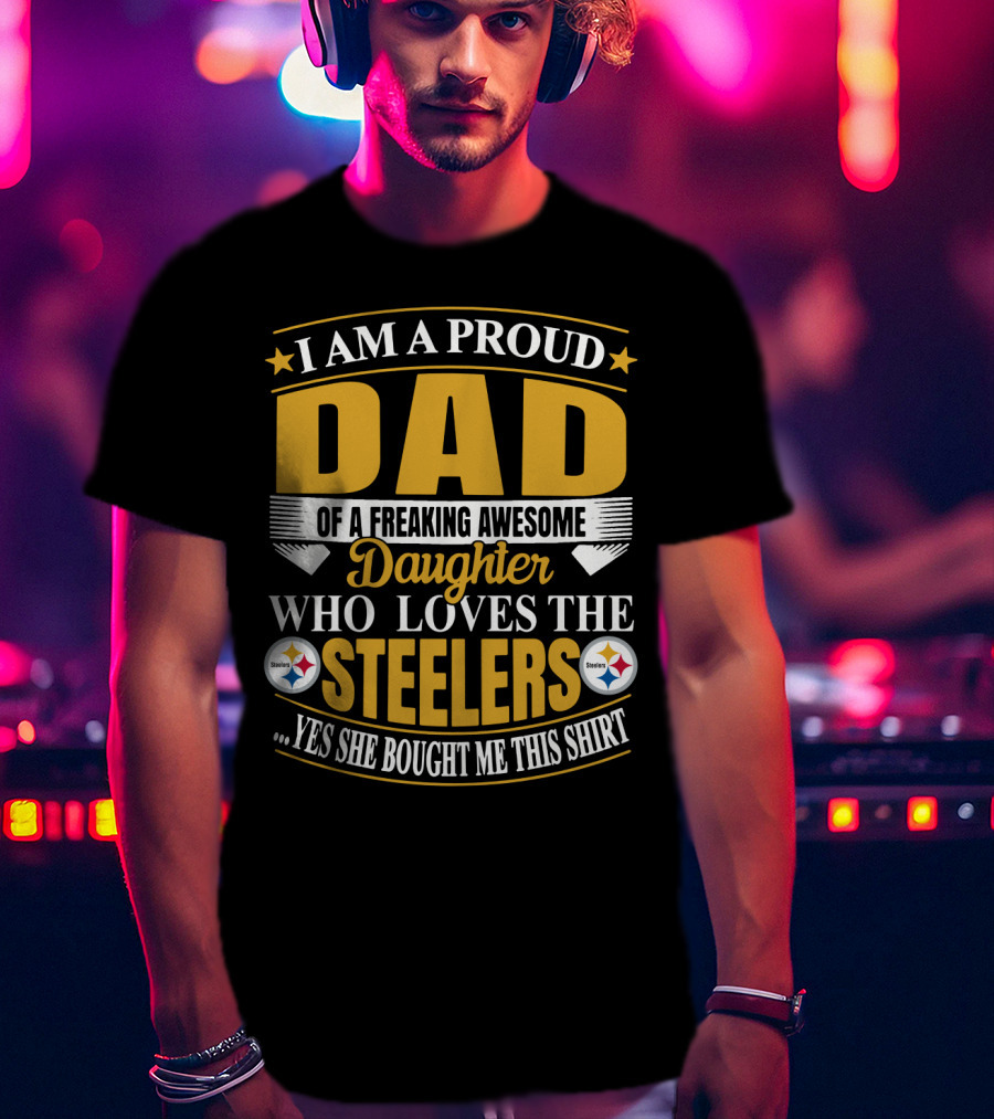 I Am A Proud Dad Of A Freaking Awesome Daughter Who Loves The Steelers Yes She Bought Me This T-Shirt