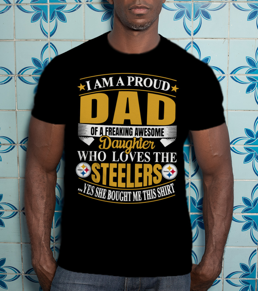 I Am A Proud Dad Of A Freaking Awesome Daughter Who Loves The Steelers Yes She Bought Me This T-Shirt