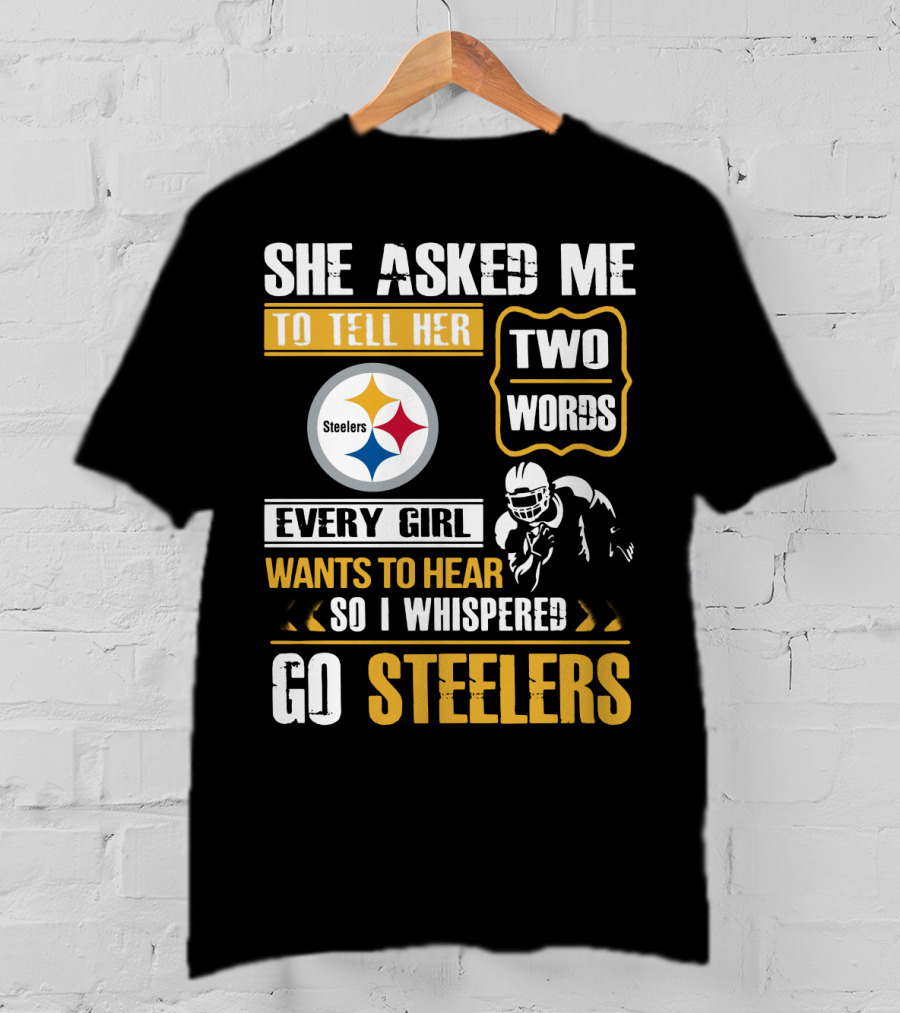 She Asked Me To Tell Her Two Words Every Girl Wants To Hear So I Whispered Go Steelers T-Shirt