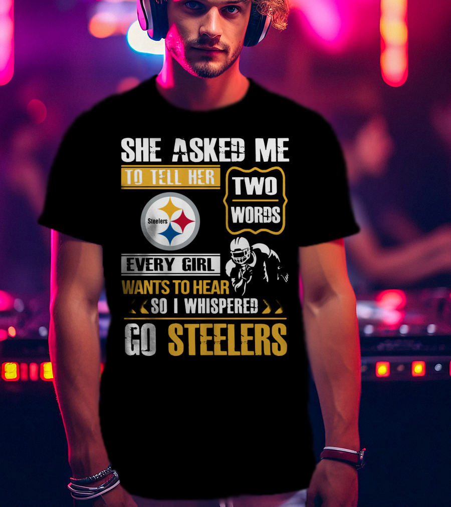 She Asked Me To Tell Her Two Words Every Girl Wants To Hear So I Whispered Go Steelers T-Shirt