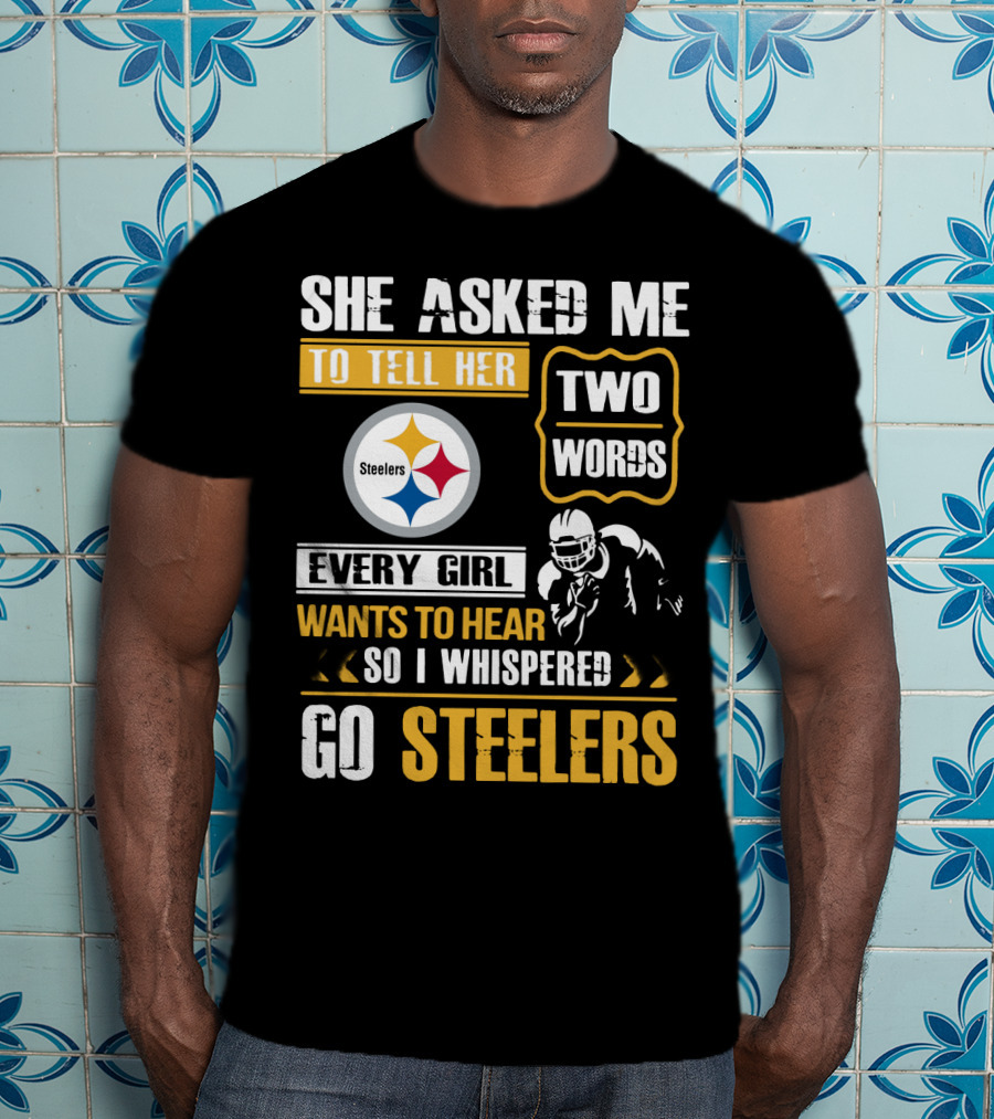 She Asked Me To Tell Her Two Words Every Girl Wants To Hear So I Whispered Go Steelers T-Shirt