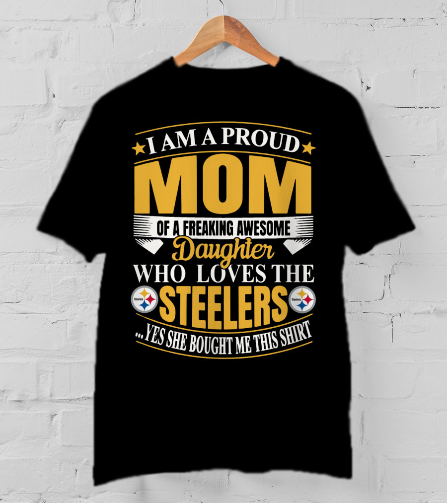 Pittsburgh Steelers Proud Mom Of A Freaking Awesome Daughter Who Loves The Steelers Yes She Bought Me This T-Shirt