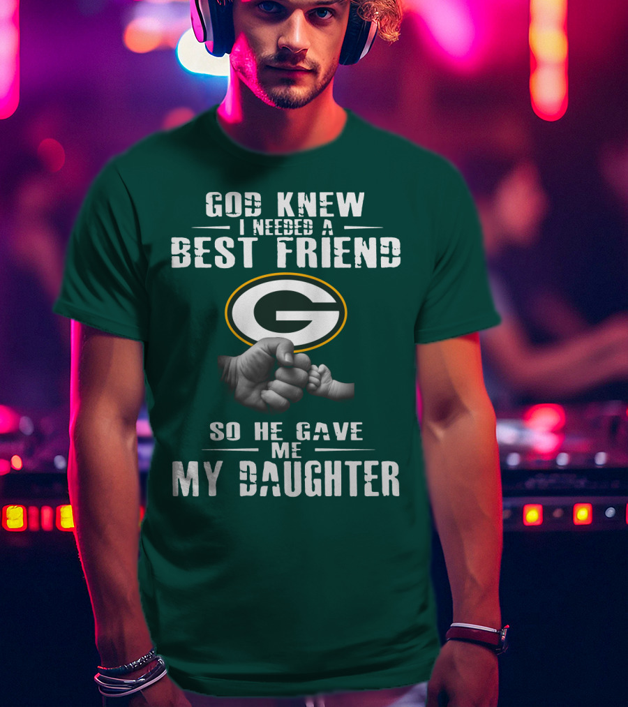 God Knew I Needed A Best Friend So He Gave Me My Daughter Green Bay Packers T-Shirt