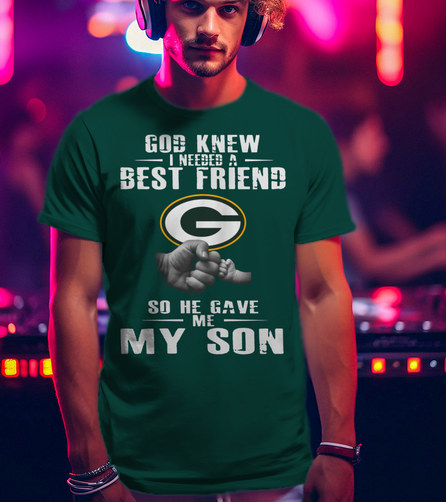 God Knew I Needed A Best Friend Green Bay Packers So He Gave Me My Son T-Shirt