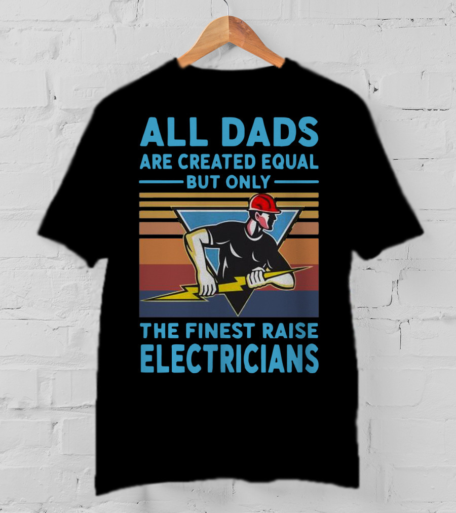 All Dads Are Created Equal But Only The Finest Raise Electricians T-Shirt