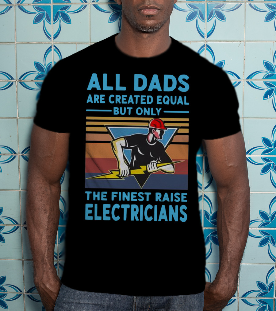 All Dads Are Created Equal But Only The Finest Raise Electricians T-Shirt