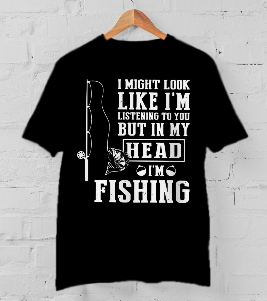 I Might Look Like I'm Listening To You But In My Head I'm Fishing Rod And Fish T-Shirt