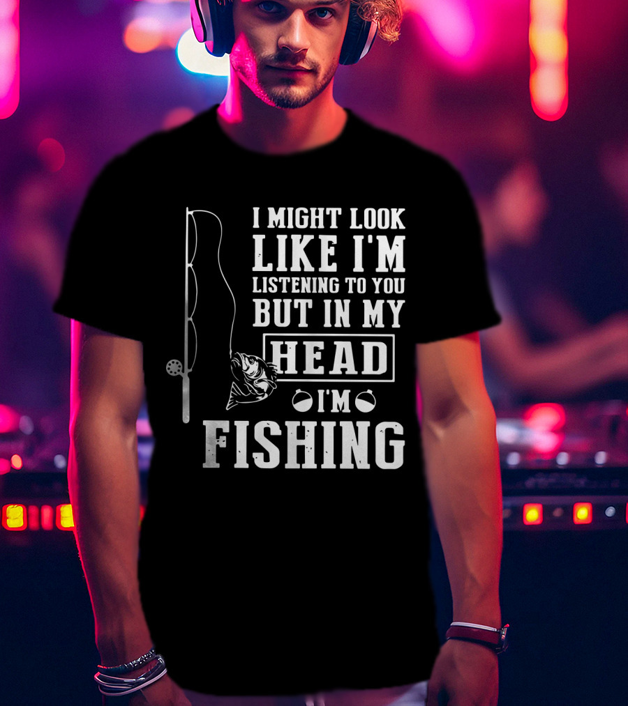 I Might Look Like I'm Listening To You But In My Head I'm Fishing Rod And Fish T-Shirt