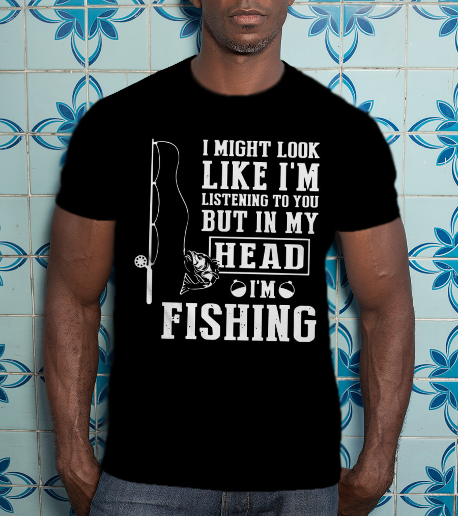 I Might Look Like I'm Listening To You But In My Head I'm Fishing Rod And Fish T-Shirt