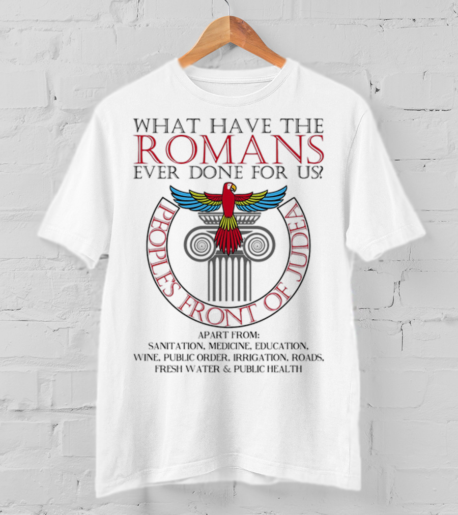 What Have The Romans Ever Done For Us Peoples Front Of Judea Apart From Sanitation Medicine Education Wine Public Order Irrigation Roads Fresh Water Public Health T-Shirt