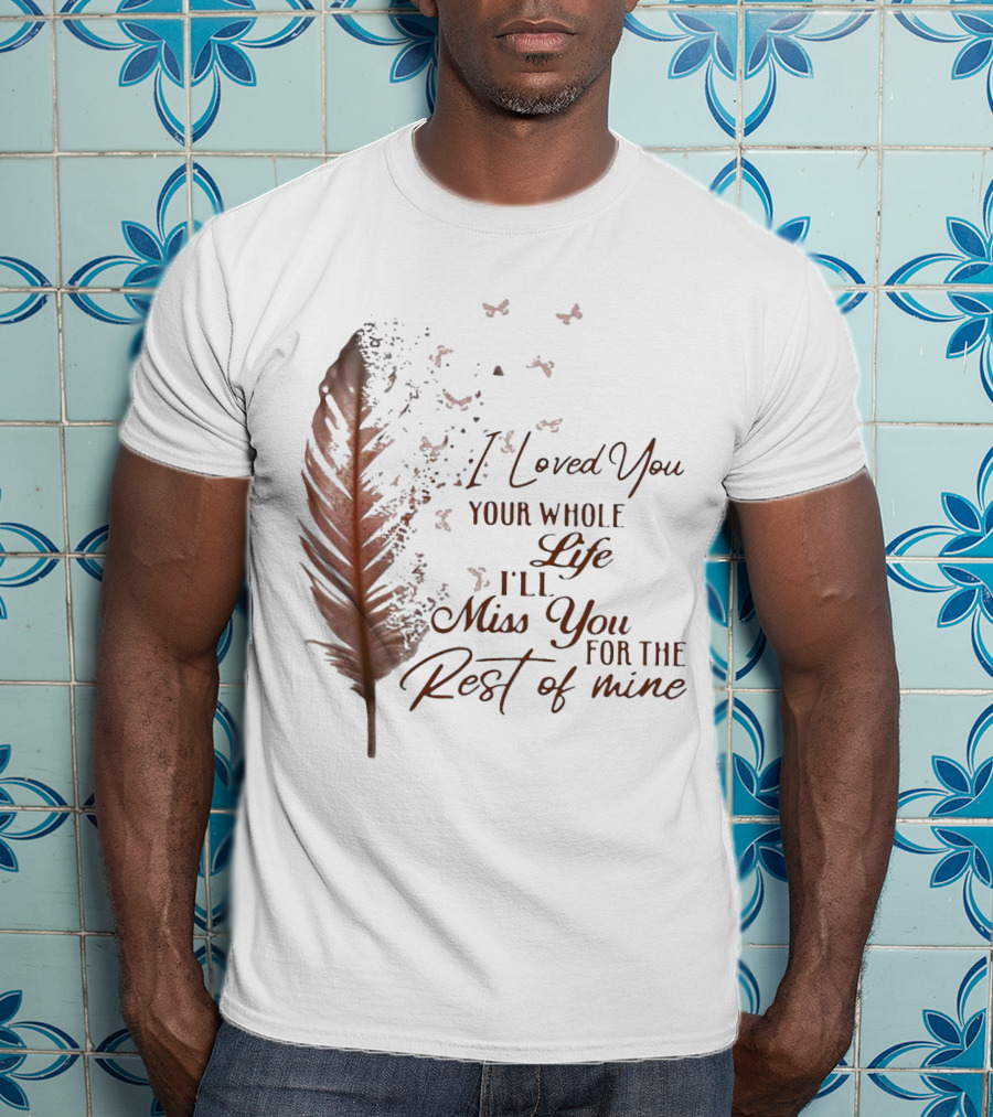 I Loved You Your Whole Life I'll Miss You For The Rest Of Mine Feather And Birds T-Shirt