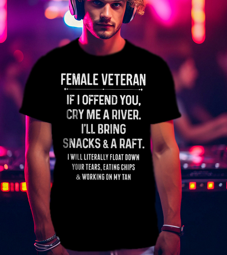 Female Veteran If I Offend You Cry ME A River I'll Bring Snacks And A Raft I Will Literally Float Down Your Tears Eating Chips And Working On My Tan T-Shirt