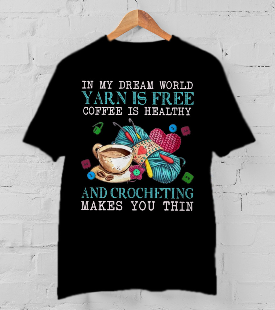 In My Dream World Yarn Is Free Coffee Is Healthy Crocheting Makes You Thin Cup Of Coffee And Yarn With Crochet Accessories T-Shirt