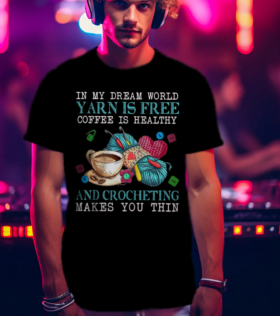 In My Dream World Yarn Is Free Coffee Is Healthy Crocheting Makes You Thin Cup Of Coffee And Yarn With Crochet Accessories T-Shirt