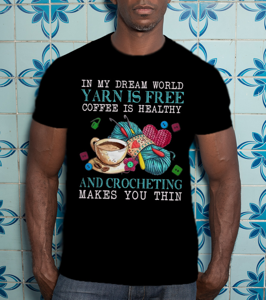 In My Dream World Yarn Is Free Coffee Is Healthy Crocheting Makes You Thin Cup Of Coffee And Yarn With Crochet Accessories T-Shirt