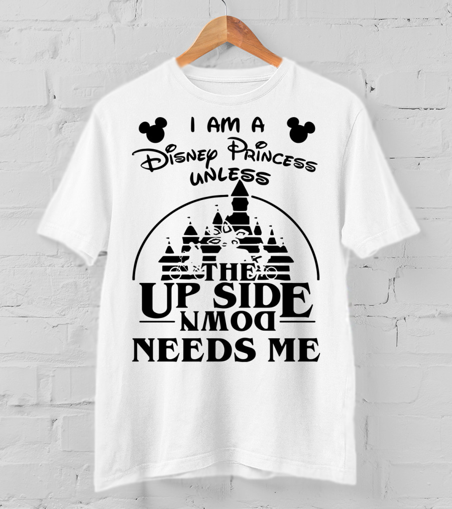 I Am A Disney Princess Unless The Upside Down Needs Me T-Shirt