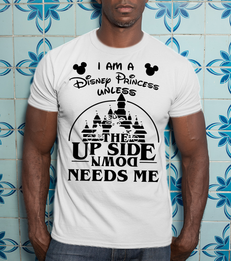 I Am A Disney Princess Unless The Upside Down Needs Me T-Shirt