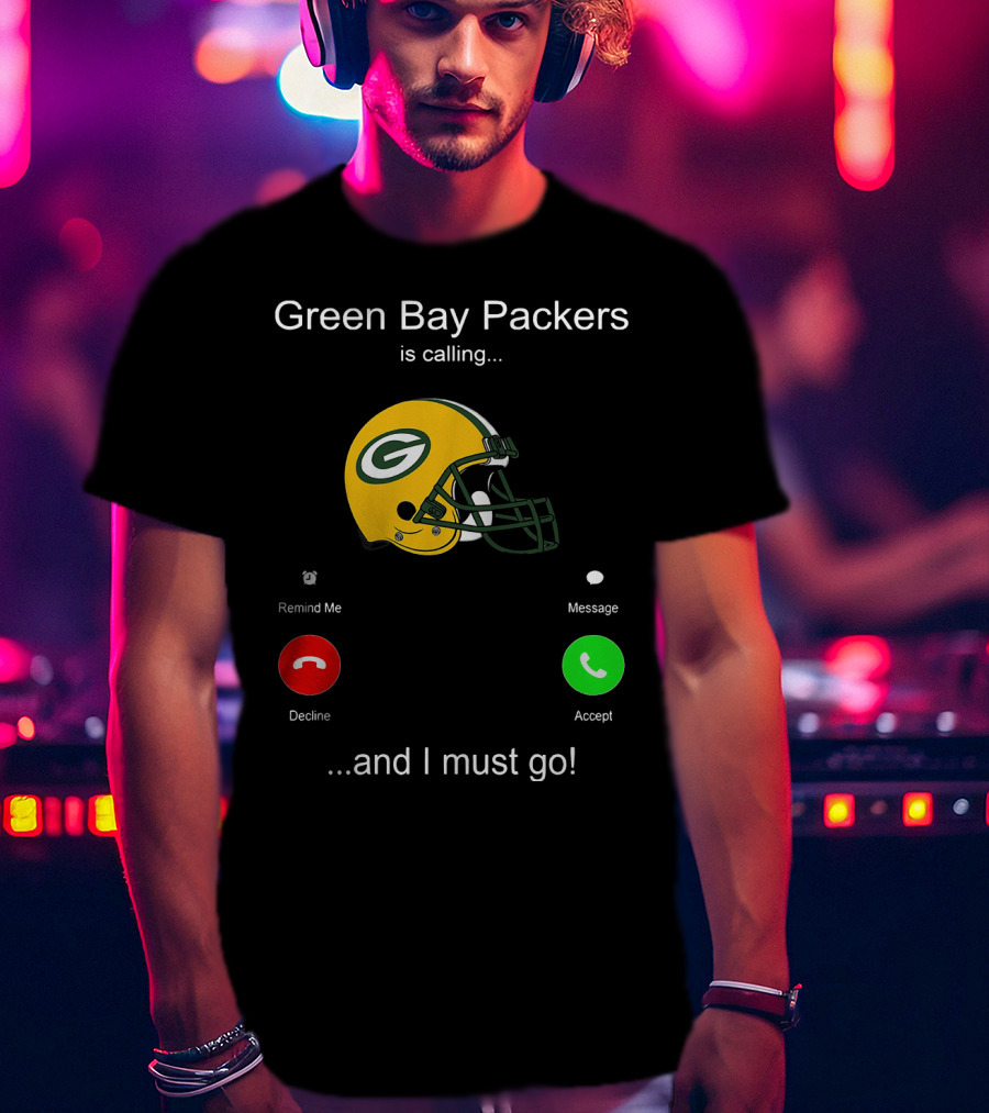 Green Bay Packers Is Calling Accept Decline Remind Me Message And I Must Go T-Shirt