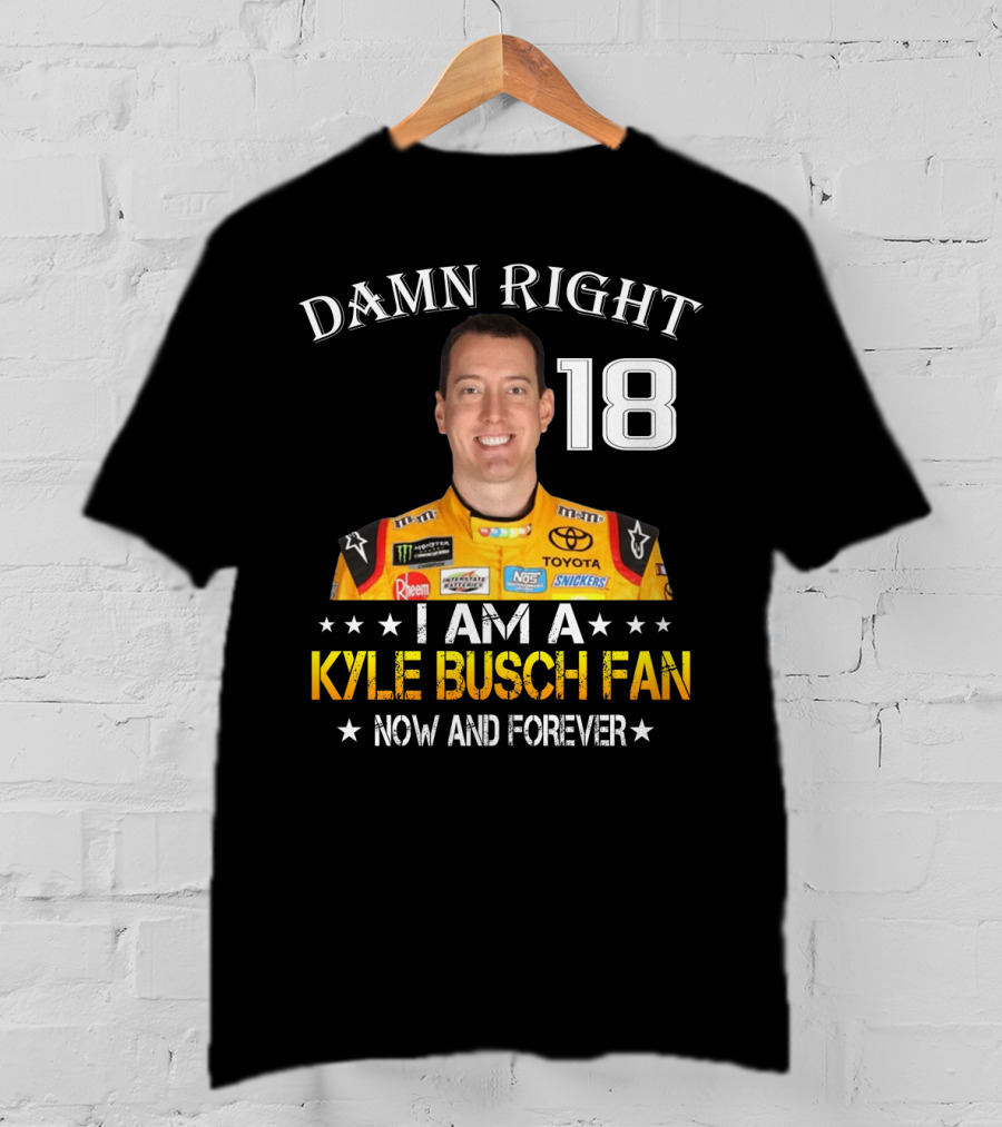 Damn Right 18 I Am A Kyle Busch Fan Now And Forever T-Shirt