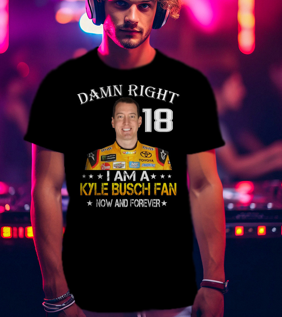 Damn Right 18 I Am A Kyle Busch Fan Now And Forever T-Shirt