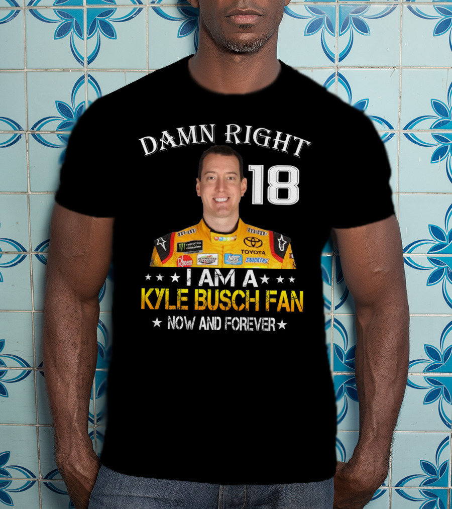 Damn Right 18 I Am A Kyle Busch Fan Now And Forever T-Shirt